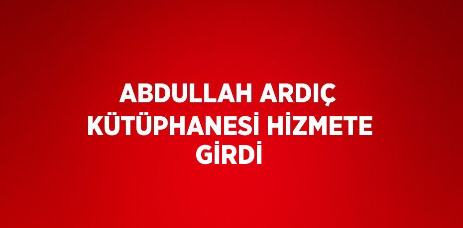 ABDULLAH ARDIÇ KÜTÜPHANESİ HİZMETE GİRDİ