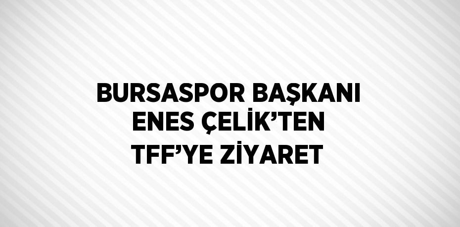 BURSASPOR BAŞKANI ENES ÇELİK’TEN TFF’YE ZİYARET