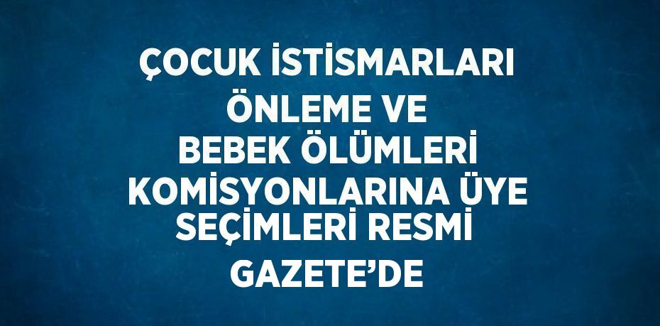 ÇOCUK İSTİSMARLARI ÖNLEME VE BEBEK ÖLÜMLERİ KOMİSYONLARINA ÜYE SEÇİMLERİ RESMİ GAZETE’DE