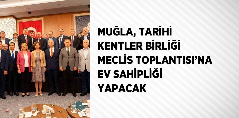 MUĞLA, TARİHİ KENTLER BİRLİĞİ MECLİS TOPLANTISI’NA EV SAHİPLİĞİ YAPACAK