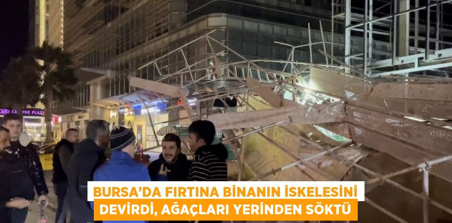 BURSA’DA FIRTINA BİNANIN İSKELESİNİ DEVİRDİ, AĞAÇLARI YERİNDEN SÖKTÜ