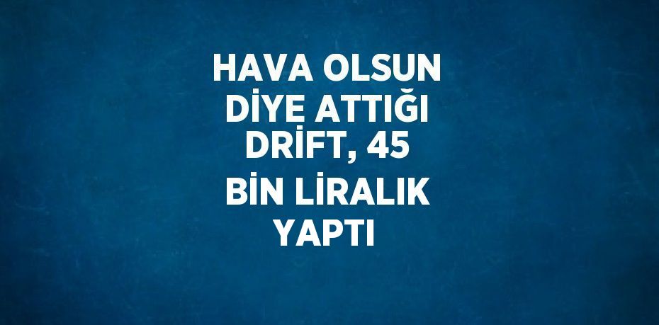 HAVA OLSUN DİYE ATTIĞI DRİFT, 45 BİN LİRALIK YAPTI