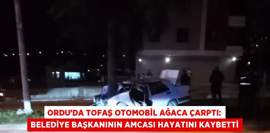 ORDU’DA TOFAŞ OTOMOBİL AĞACA ÇARPTI: BELEDİYE BAŞKANININ AMCASI HAYATINI KAYBETTİ