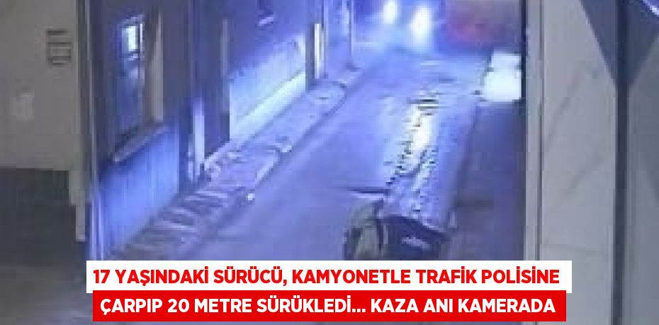 17 YAŞINDAKİ SÜRÜCÜ, KAMYONETLE TRAFİK POLİSİNE ÇARPIP 20 METRE SÜRÜKLEDİ... KAZA ANI KAMERADA