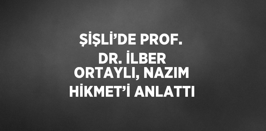 ŞİŞLİ’DE PROF. DR. İLBER ORTAYLI, NAZIM HİKMET’İ ANLATTI