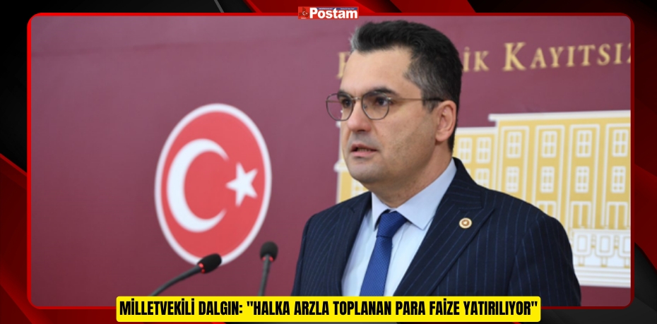 MİLLETVEKİLİ DALGIN: "HALKA ARZLA TOPLANAN PARA FAİZE YATIRILIYOR"