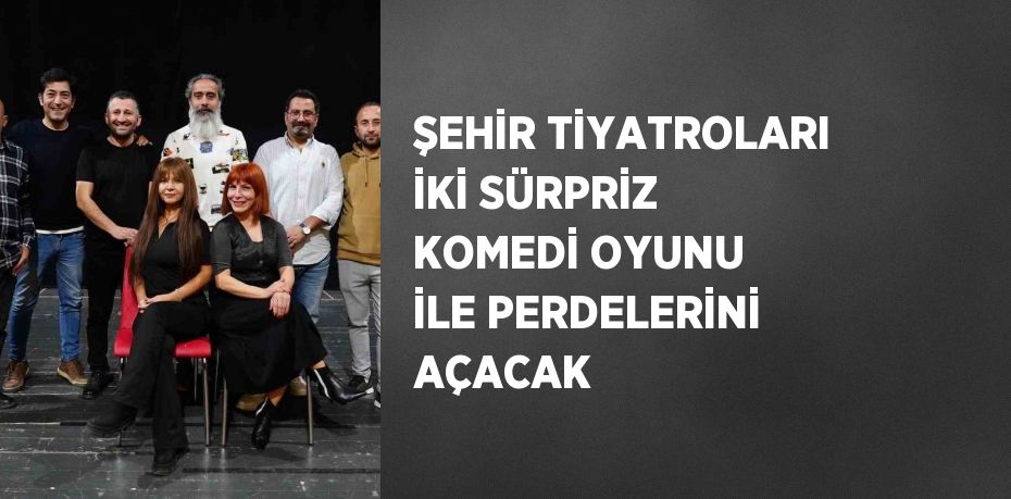 ŞEHİR TİYATROLARI İKİ SÜRPRİZ KOMEDİ OYUNU İLE PERDELERİNİ AÇACAK