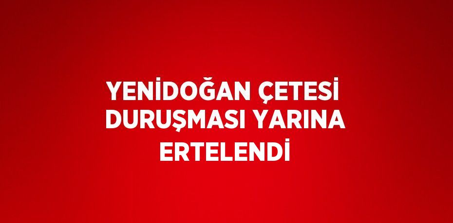 YENİDOĞAN ÇETESİ DURUŞMASI YARINA ERTELENDİ