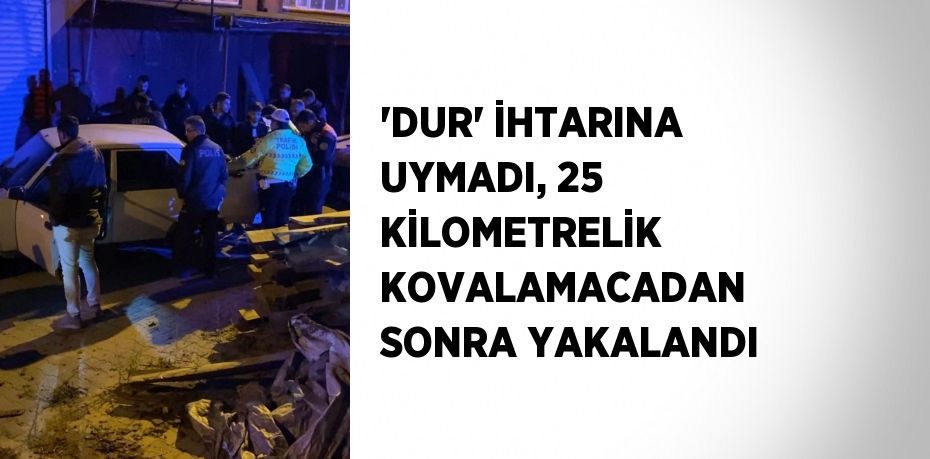 'DUR' İHTARINA UYMADI, 25 KİLOMETRELİK KOVALAMACADAN SONRA YAKALANDI