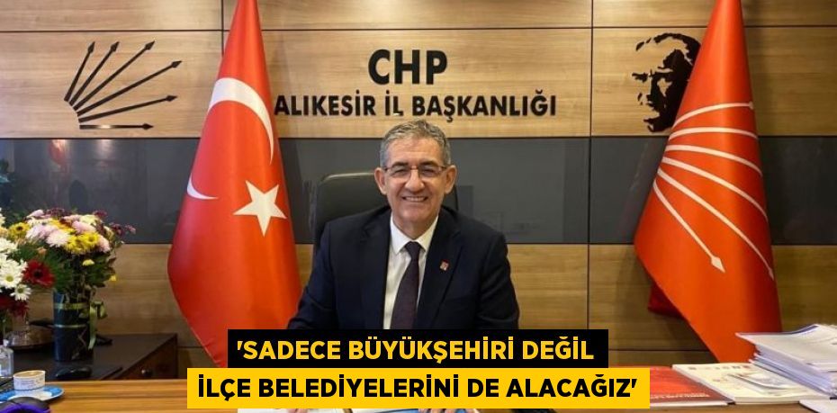 “SADECE BÜYÜKŞEHİRİ DEĞİL İLÇE BELEDİYELERİNİ DE ALACAĞIZ”