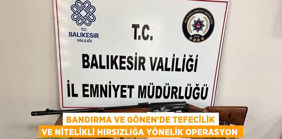 BANDIRMA VE GÖNEN’DE TEFECİLİK VE NİTELİKLİ HIRSIZLIĞA YÖNELİK OPERASYON