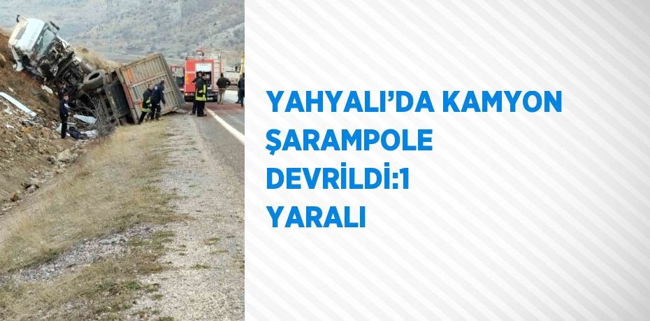 YAHYALI’DA KAMYON ŞARAMPOLE DEVRİLDİ:1 YARALI