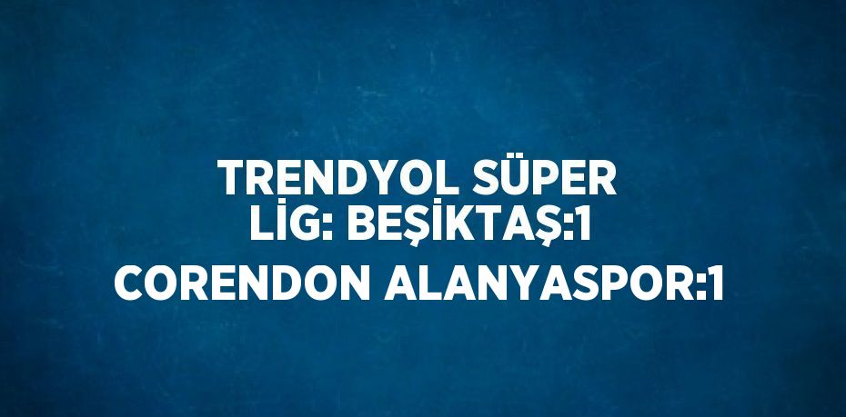 TRENDYOL SÜPER LİG: BEŞİKTAŞ:1 CORENDON ALANYASPOR:1