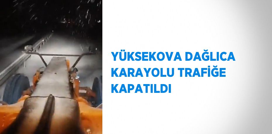 YÜKSEKOVA DAĞLICA KARAYOLU TRAFİĞE KAPATILDI