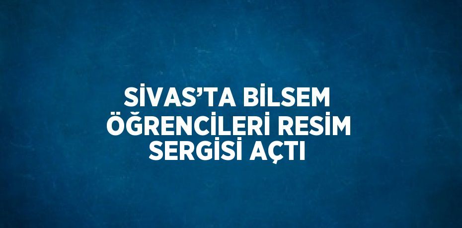 SİVAS’TA BİLSEM ÖĞRENCİLERİ RESİM SERGİSİ AÇTI