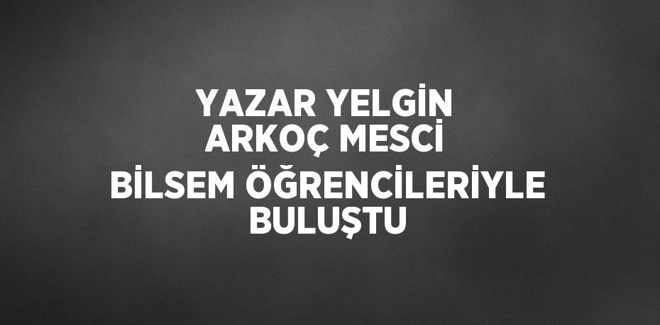 YAZAR YELGİN ARKOÇ MESCİ BİLSEM ÖĞRENCİLERİYLE BULUŞTU