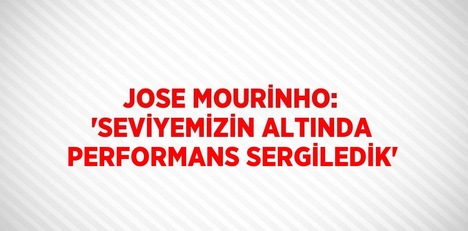 JOSE MOURİNHO: 'SEVİYEMİZİN ALTINDA PERFORMANS SERGİLEDİK'