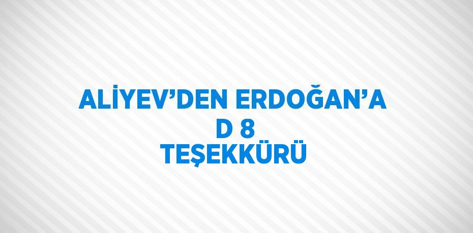 ALİYEV’DEN ERDOĞAN’A D 8 TEŞEKKÜRÜ