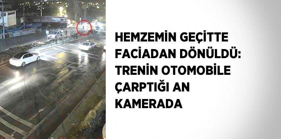 HEMZEMİN GEÇİTTE FACİADAN DÖNÜLDÜ: TRENİN OTOMOBİLE ÇARPTIĞI AN KAMERADA