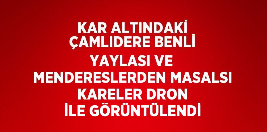 KAR ALTINDAKİ ÇAMLIDERE BENLİ YAYLASI VE MENDERESLERDEN MASALSI KARELER DRON İLE GÖRÜNTÜLENDİ