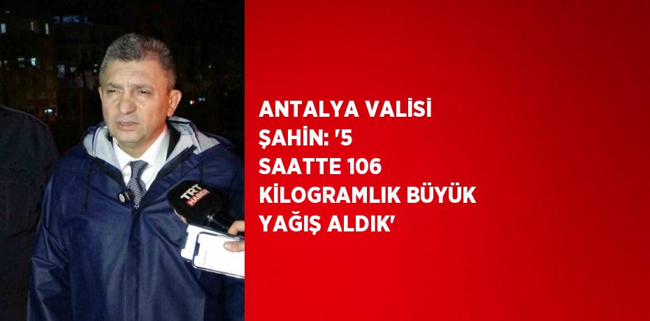 ANTALYA VALİSİ ŞAHİN: '5 SAATTE 106 KİLOGRAMLIK BÜYÜK YAĞIŞ ALDIK'