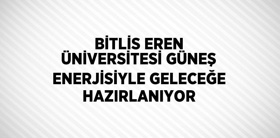 BİTLİS EREN ÜNİVERSİTESİ GÜNEŞ ENERJİSİYLE GELECEĞE HAZIRLANIYOR