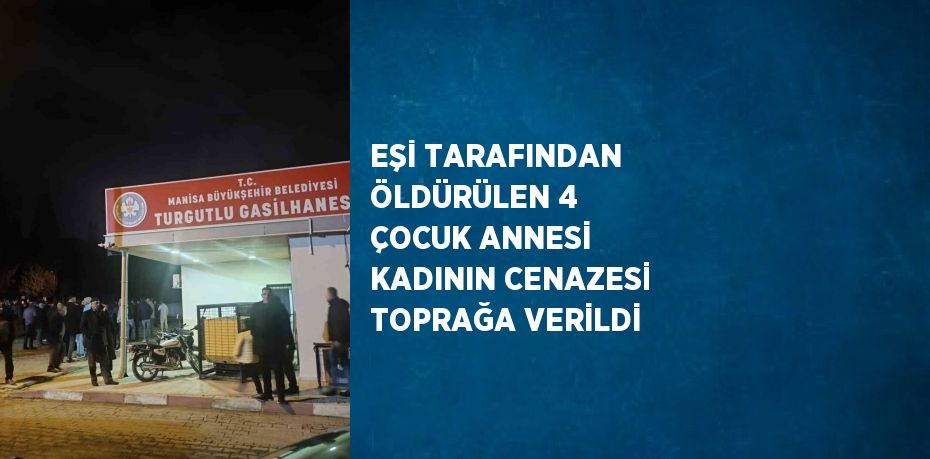 EŞİ TARAFINDAN ÖLDÜRÜLEN 4 ÇOCUK ANNESİ KADININ CENAZESİ TOPRAĞA VERİLDİ