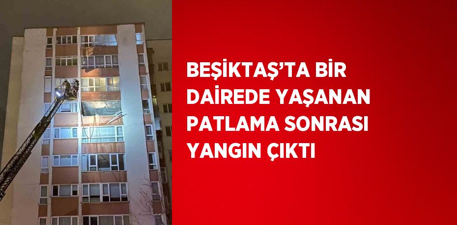 BEŞİKTAŞ’TA BİR DAİREDE YAŞANAN PATLAMA SONRASI YANGIN ÇIKTI