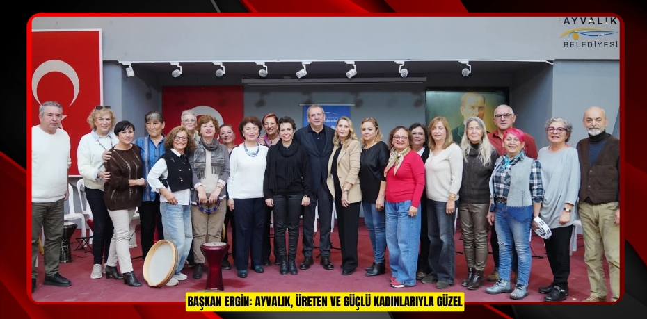 BAŞKAN ERGİN: AYVALIK, ÜRETEN VE GÜÇLÜ KADINLARIYLA GÜZEL