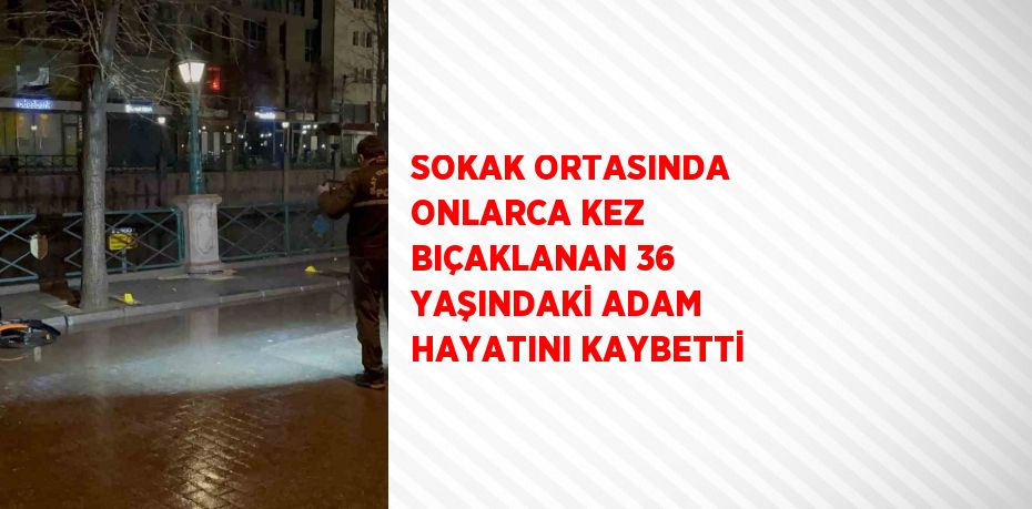 SOKAK ORTASINDA ONLARCA KEZ BIÇAKLANAN 36 YAŞINDAKİ ADAM HAYATINI KAYBETTİ