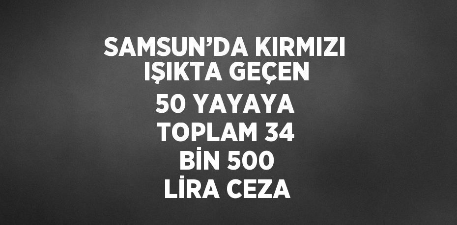 SAMSUN’DA KIRMIZI IŞIKTA GEÇEN 50 YAYAYA TOPLAM 34 BİN 500 LİRA CEZA