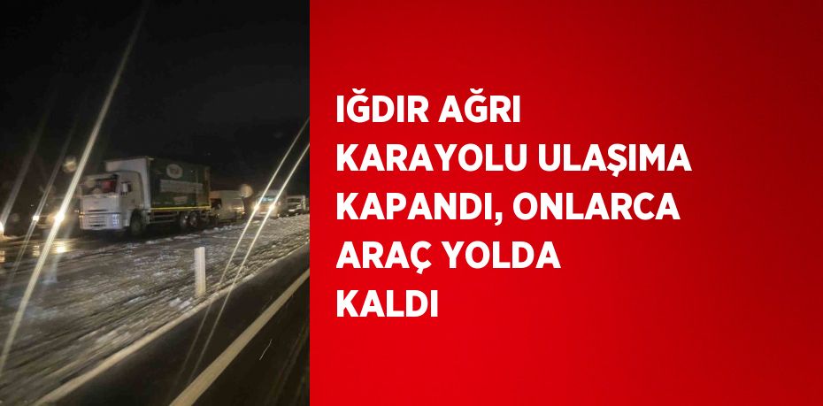 IĞDIR AĞRI KARAYOLU ULAŞIMA KAPANDI, ONLARCA ARAÇ YOLDA KALDI