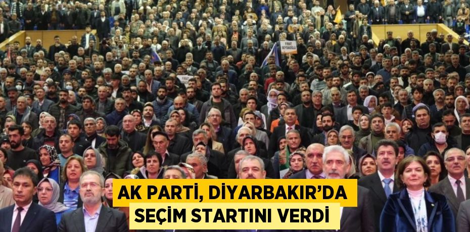 AK PARTİ, DİYARBAKIR’DA SEÇİM STARTINI VERDİ