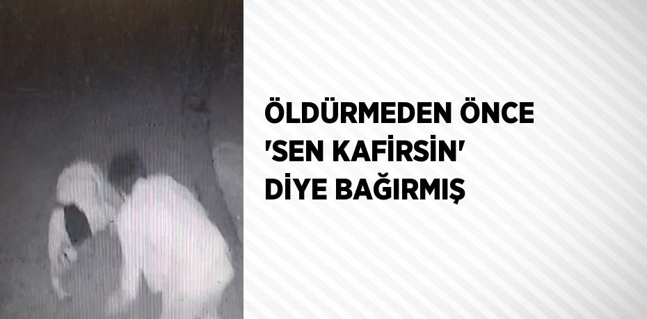 ÖLDÜRMEDEN ÖNCE 'SEN KAFİRSİN' DİYE BAĞIRMIŞ