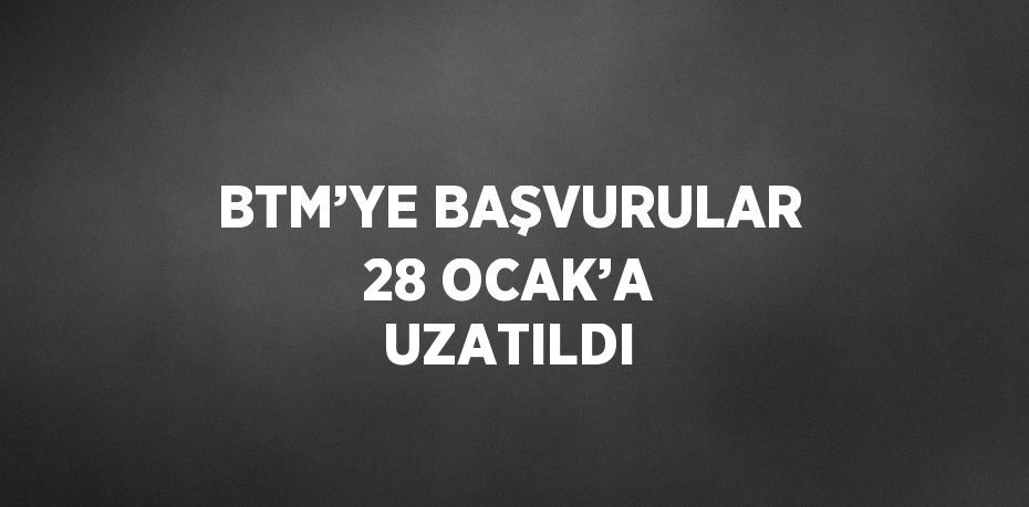 BTM’YE BAŞVURULAR 28 OCAK’A UZATILDI