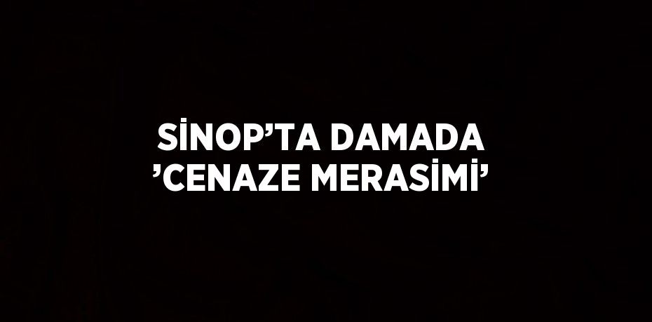 SİNOP’TA DAMADA ’CENAZE MERASİMİ’