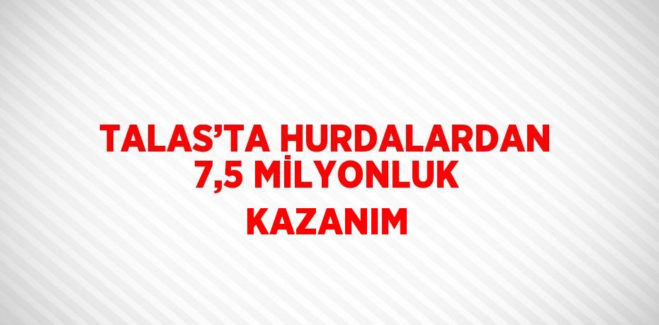 TALAS’TA HURDALARDAN 7,5 MİLYONLUK KAZANIM