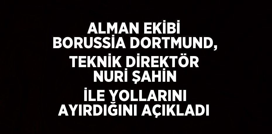 ALMAN EKİBİ BORUSSİA DORTMUND, TEKNİK DİREKTÖR NURİ ŞAHİN İLE YOLLARINI AYIRDIĞINI AÇIKLADI