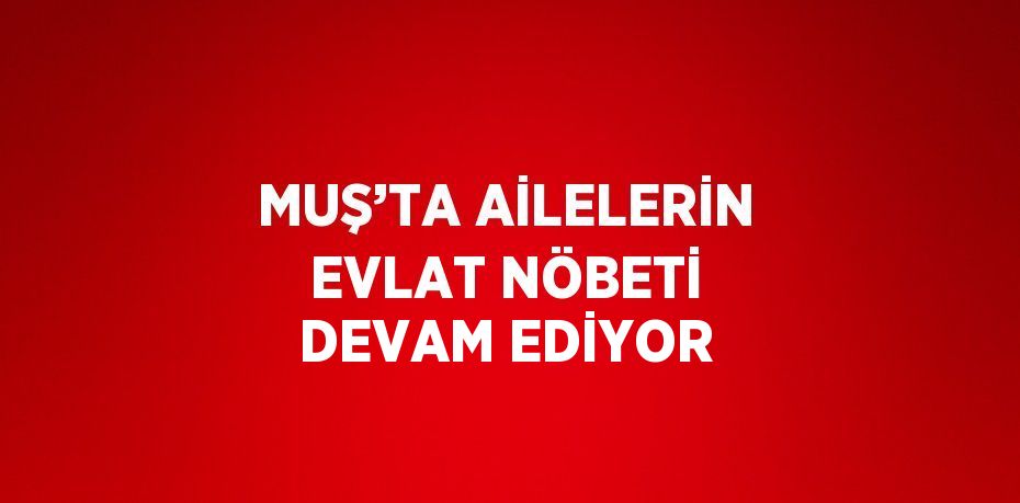 MUŞ’TA AİLELERİN EVLAT NÖBETİ DEVAM EDİYOR