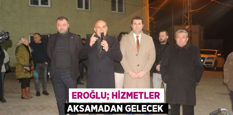 EROĞLU; HİZMETLER AKSAMADAN GELECEK