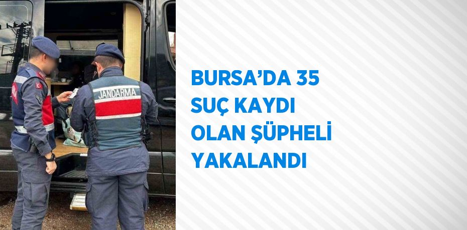 BURSA’DA 35 SUÇ KAYDI OLAN ŞÜPHELİ YAKALANDI