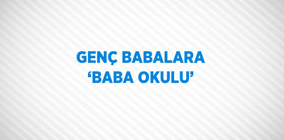 GENÇ BABALARA ‘BABA OKULU’