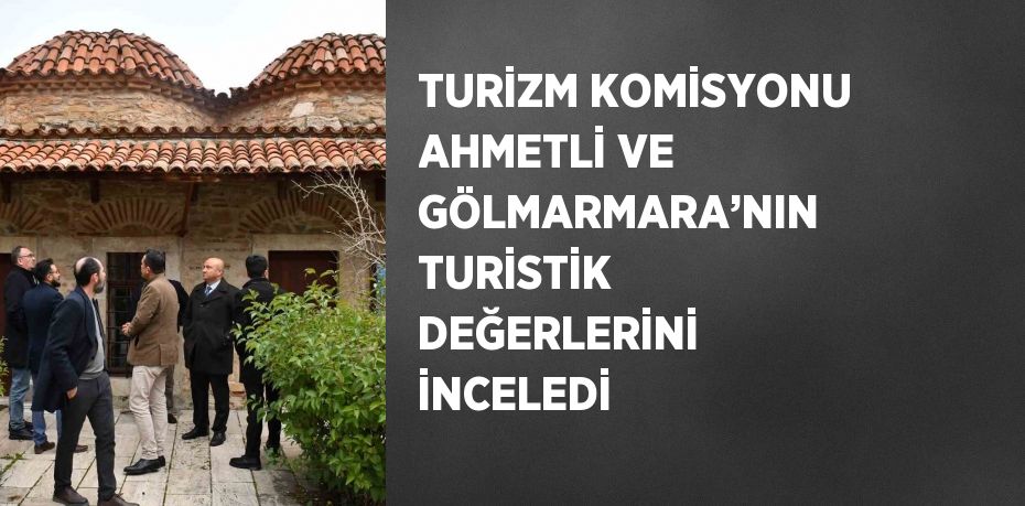 TURİZM KOMİSYONU AHMETLİ VE GÖLMARMARA’NIN TURİSTİK DEĞERLERİNİ İNCELEDİ