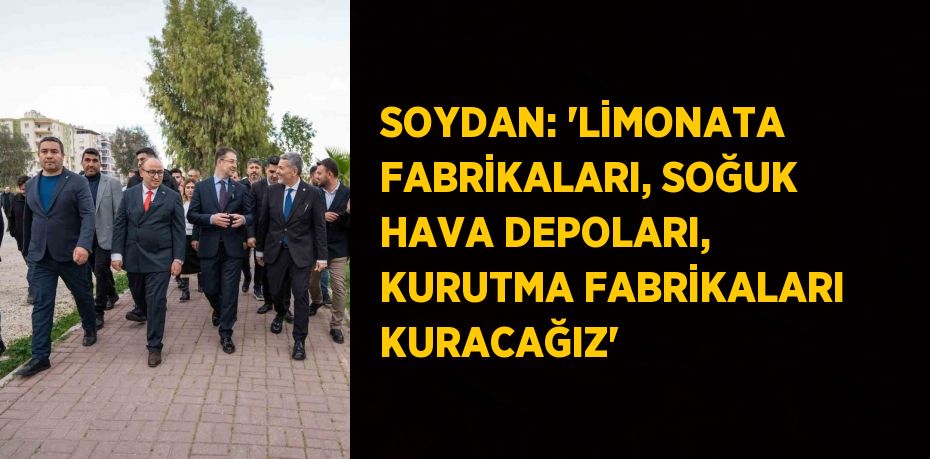 SOYDAN: 'LİMONATA FABRİKALARI, SOĞUK HAVA DEPOLARI, KURUTMA FABRİKALARI KURACAĞIZ'