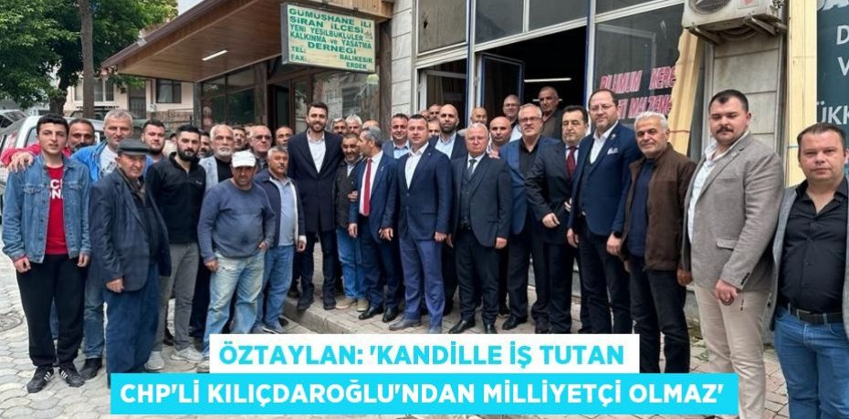 ÖZTAYLAN: “KANDİLLE İŞ TUTAN CHP’Lİ KILIÇDAROĞLU’NDAN MİLLİYETÇİ OLMAZ”