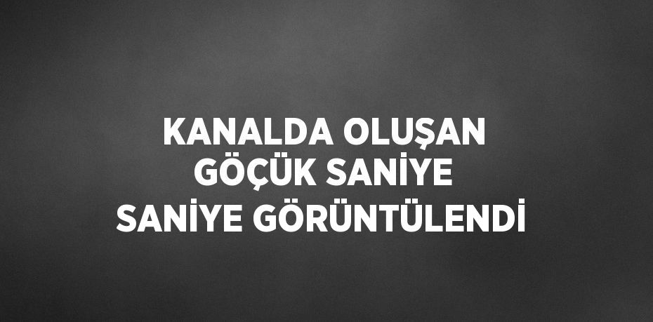 KANALDA OLUŞAN GÖÇÜK SANİYE SANİYE GÖRÜNTÜLENDİ