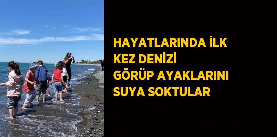 HAYATLARINDA İLK KEZ DENİZİ GÖRÜP AYAKLARINI SUYA SOKTULAR