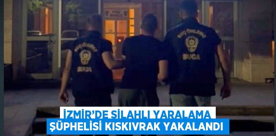 İZMİR’DE SİLAHLI YARALAMA ŞÜPHELİSİ KISKIVRAK YAKALANDI