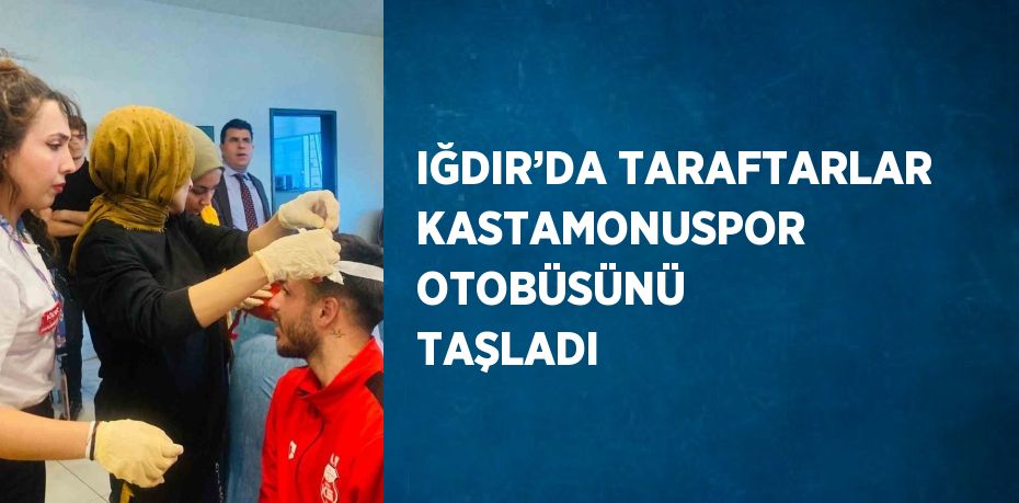 IĞDIR’DA TARAFTARLAR KASTAMONUSPOR OTOBÜSÜNÜ TAŞLADI