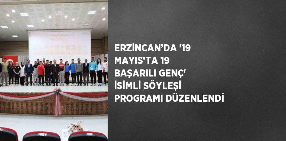 ERZİNCAN’DA '19 MAYIS’TA 19 BAŞARILI GENÇ' İSİMLİ SÖYLEŞİ PROGRAMI DÜZENLENDİ